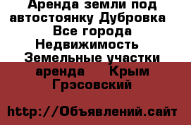 Аренда земли под автостоянку Дубровка - Все города Недвижимость » Земельные участки аренда   . Крым,Грэсовский